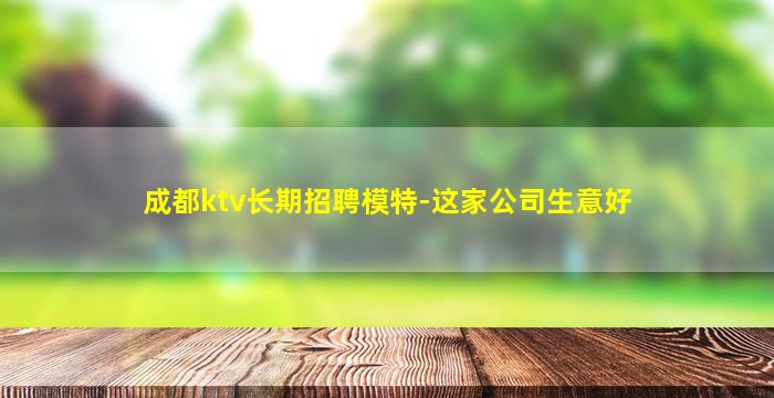 成都ktv长期招聘模特-这家公司生意好